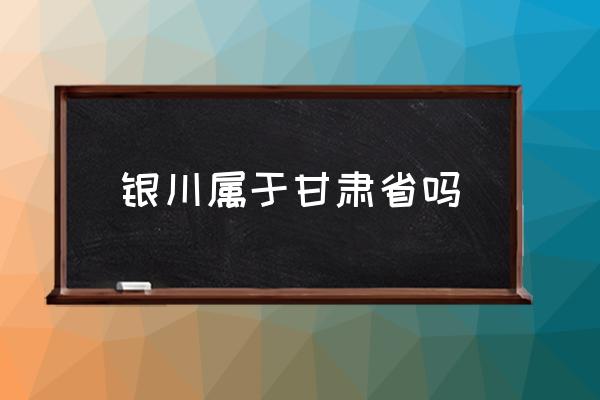 銀川屬于甘肅省嗎 蘭州是不是屬于寧夏？