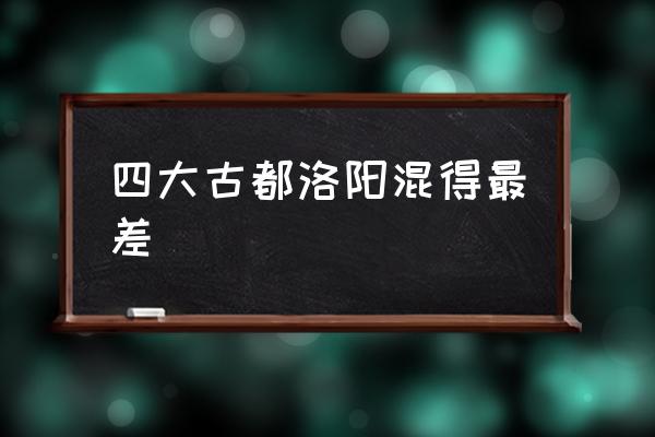 四大古都洛陽混得最差 中國第一大古都？