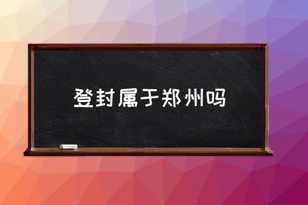 登封屬于鄭州嗎 登封市包括哪幾個(gè)鄉(xiāng)鎮(zhèn)？