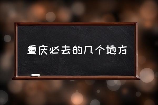 重慶必去的幾個地方 重慶有哪些好玩兒的？