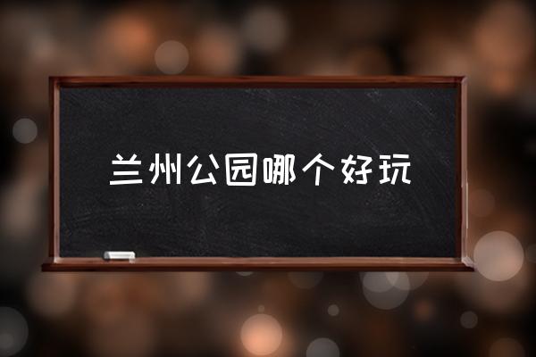 蘭州公園哪個(gè)好玩,蘭州十大最美景點(diǎn)？