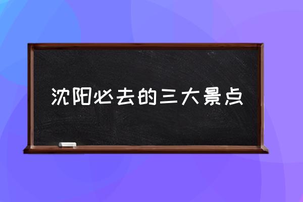 沈陽必去的三大景點 沈陽必去的三大景點