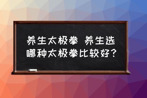 養(yǎng)生太極拳 養(yǎng)生選哪種太極拳比較好？