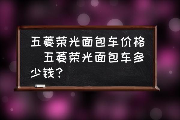 五菱榮光面包車價格(五菱榮光面包車多少錢？)