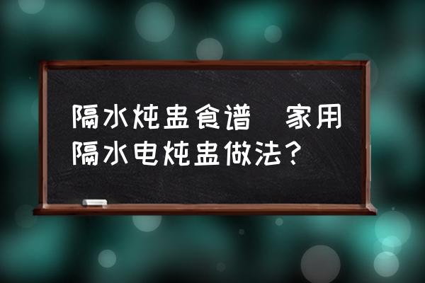 隔水燉盅食譜(家用隔水電燉盅做法？)