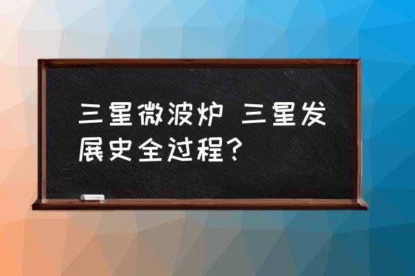 三星微波爐 三星發(fā)展史全過程？