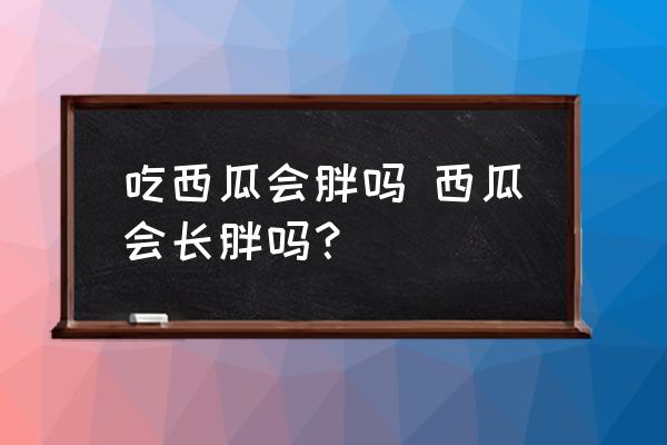 吃西瓜會胖嗎 西瓜會長胖嗎？
