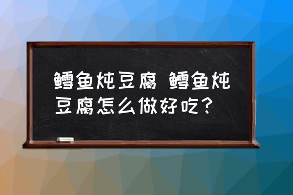 鱈魚燉豆腐 鱈魚燉豆腐怎么做好吃？