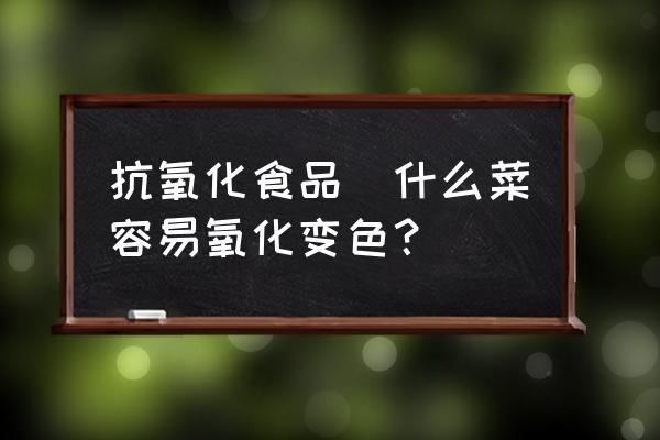 抗氧化食品(什么菜容易氧化變色？)