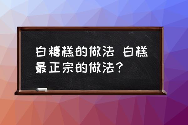 白糖糕的做法 白糕最正宗的做法？