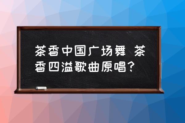 茶香中國(guó)廣場(chǎng)舞 茶香四溢歌曲原唱？