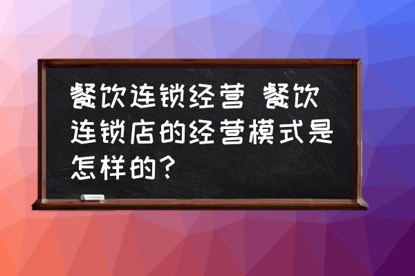 餐飲連鎖經(jīng)營(yíng) 餐飲連鎖店的經(jīng)營(yíng)模式是怎樣的？