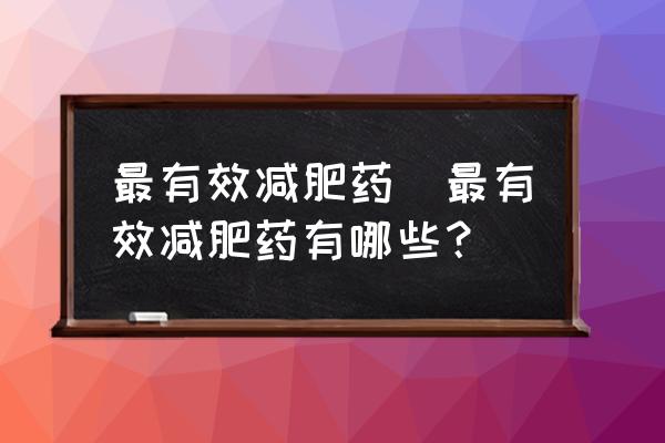 最有效減肥藥(最有效減肥藥有哪些？)