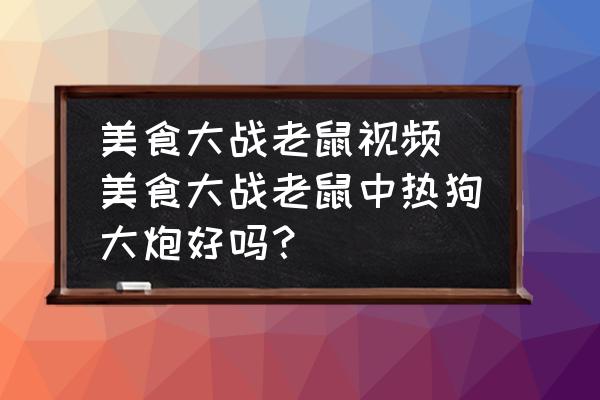 美食大戰(zhàn)老鼠視頻(美食大戰(zhàn)老鼠中熱狗大炮好嗎？)