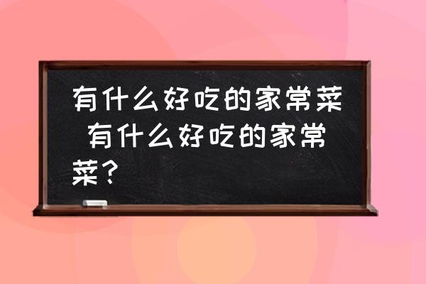 有什么好吃的家常菜 有什么好吃的家常菜？