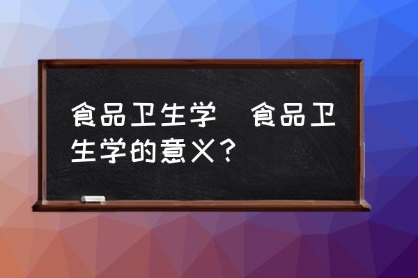 食品衛(wèi)生學(xué)(食品衛(wèi)生學(xué)的意義？)