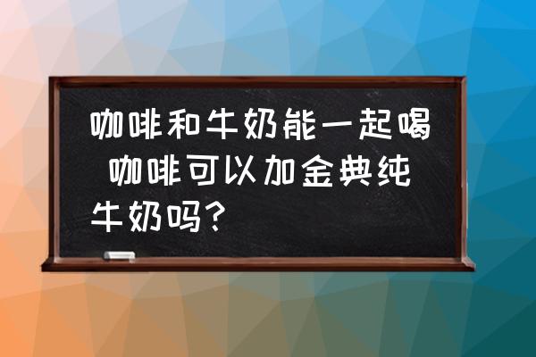 咖啡和牛奶能一起喝 咖啡可以加金典純牛奶嗎？