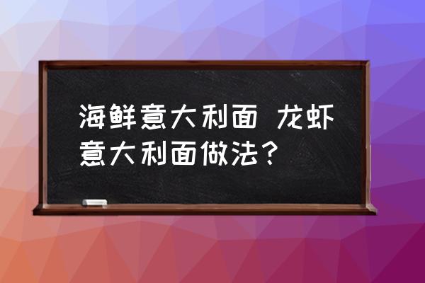 海鮮意大利面 龍蝦意大利面做法？