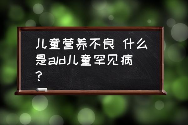 兒童營(yíng)養(yǎng)不良 什么是ald兒童罕見(jiàn)病？