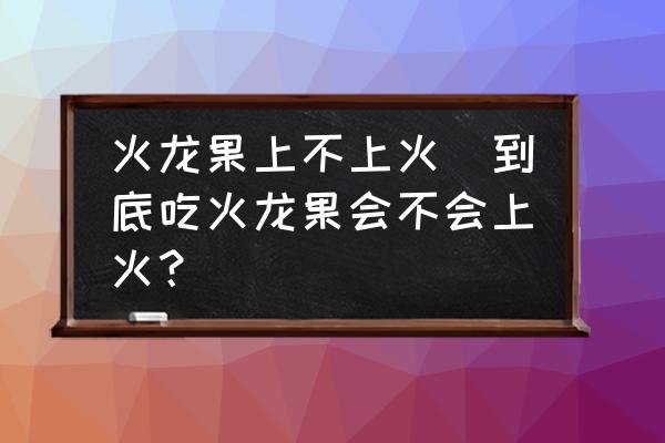 火龍果上不上火(到底吃火龍果會不會上火？)