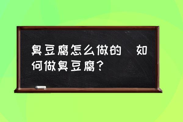 臭豆腐怎么做的(如何做臭豆腐？)