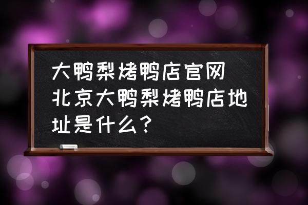 大鴨梨烤鴨店官網(wǎng) 北京大鴨梨烤鴨店地址是什么？