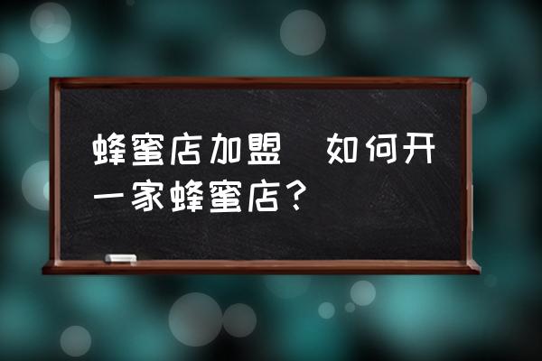 蜂蜜店加盟(如何開一家蜂蜜店？)