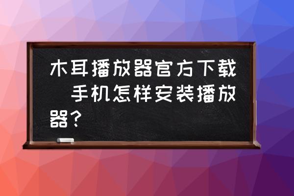 木耳播放器官方下載(手機怎樣安裝播放器？)