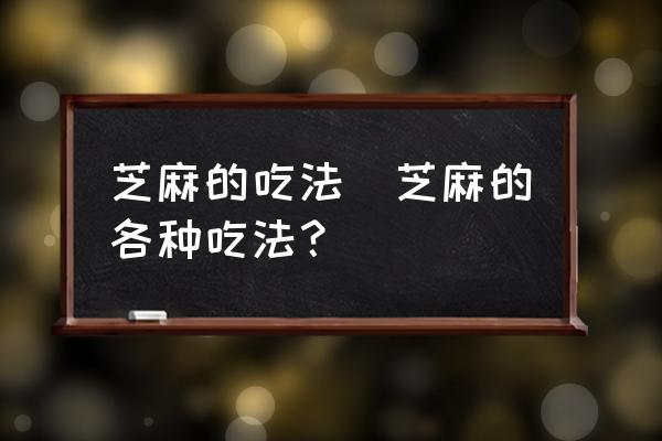 芝麻的吃法(芝麻的各種吃法？)