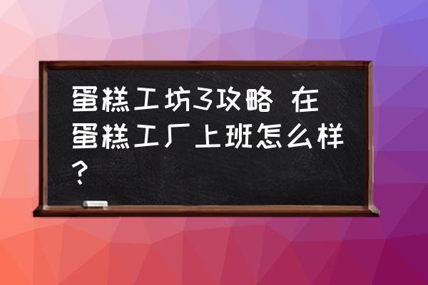 蛋糕工坊3攻略 在蛋糕工廠上班怎么樣？