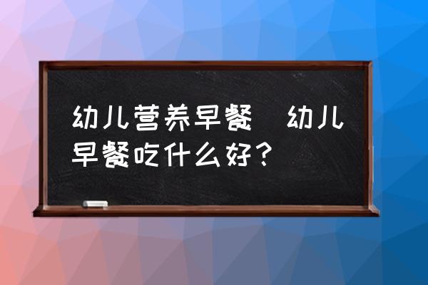 幼兒營(yíng)養(yǎng)早餐(幼兒早餐吃什么好？)