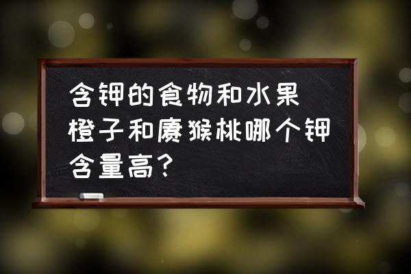 含鉀的食物和水果 橙子和獼猴桃哪個鉀含量高？