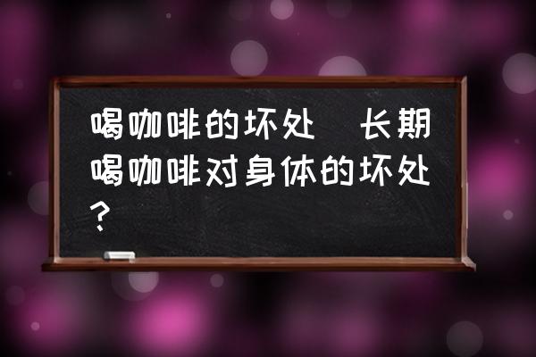 喝咖啡的壞處(長期喝咖啡對身體的壞處？)