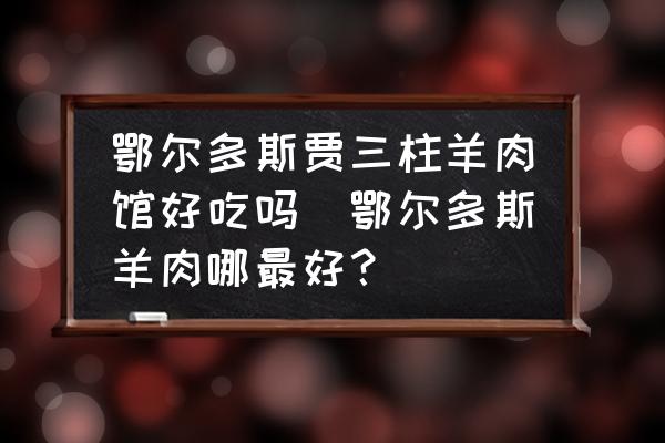 鄂爾多斯賈三柱羊肉館好吃嗎(鄂爾多斯羊肉哪最好？)