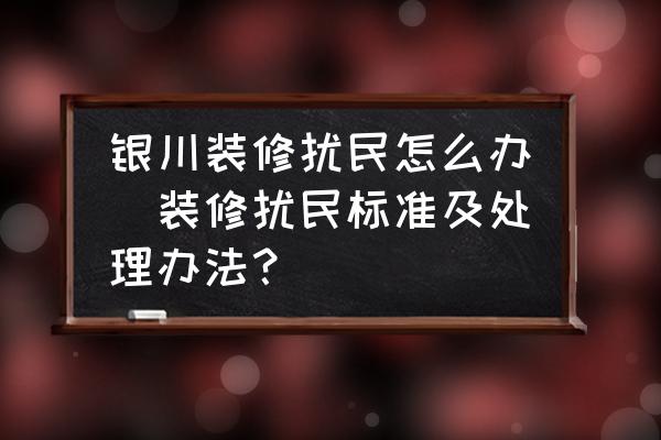 銀川裝修擾民怎么辦(裝修擾民標準及處理辦法？)