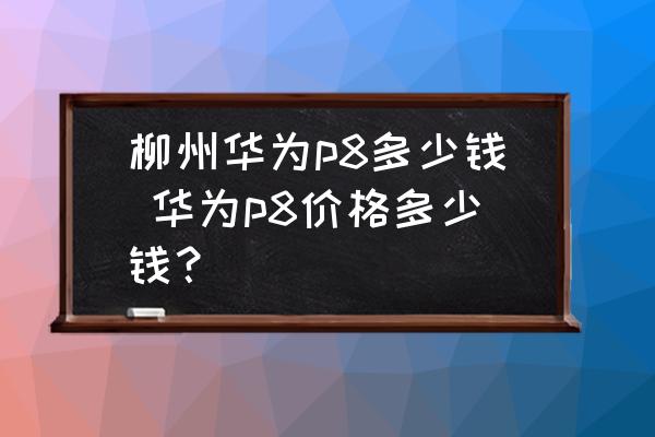 柳州華為p8多少錢 華為p8價格多少錢？