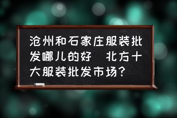 滄州和石家莊服裝批發(fā)哪兒的好(北方十大服裝批發(fā)市場？)