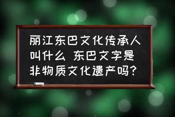 麗江東巴文化傳承人叫什么 東巴文字是非物質(zhì)文化遺產(chǎn)嗎？