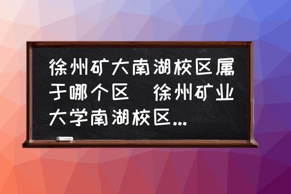 徐州礦大南湖校區(qū)屬于哪個區(qū)(徐州礦業(yè)大學南湖校區(qū)屬于哪個區(qū)？)