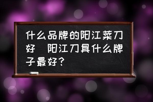 什么品牌的陽江菜刀好(陽江刀具什么牌子最好？)
