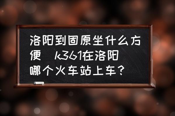 洛陽到固原坐什么方便(k361在洛陽哪個火車站上車？)