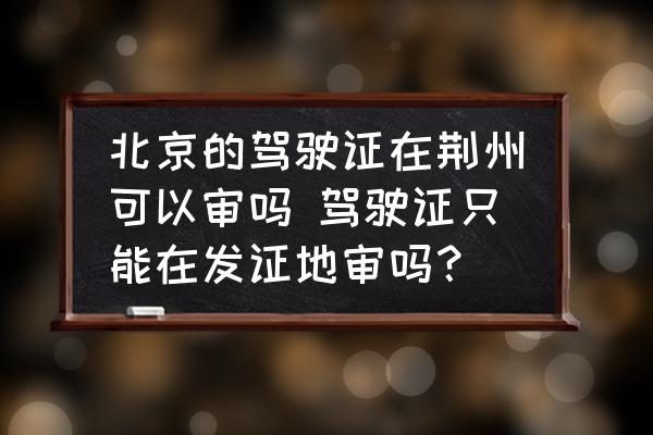 北京的駕駛證在荊州可以審嗎 駕駛證只能在發(fā)證地審嗎？