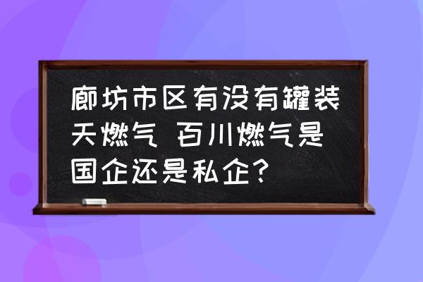 廊坊市區(qū)有沒有罐裝天燃?xì)?百川燃?xì)馐菄筮€是私企？