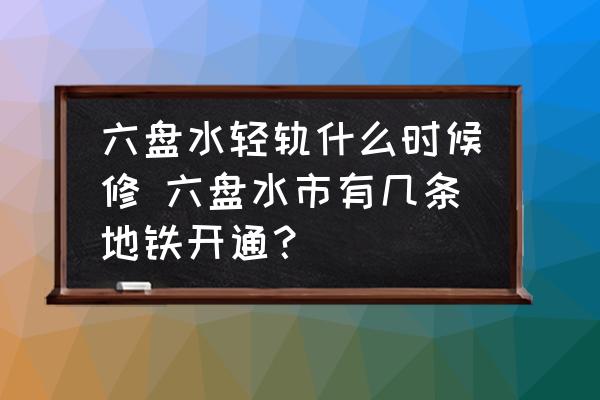 六盤(pán)水輕軌什么時(shí)候修 六盤(pán)水市有幾條地鐵開(kāi)通？