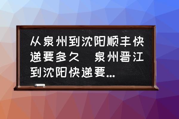 從泉州到沈陽順豐快遞要多久(泉州晉江到沈陽快遞要多久？)