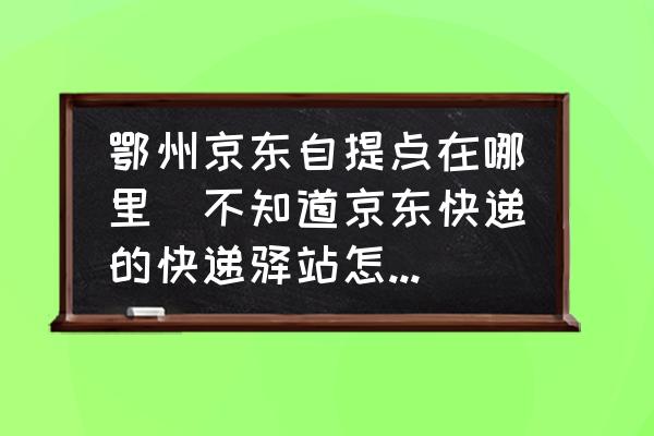鄂州京東自提點(diǎn)在哪里(不知道京東快遞的快遞驛站怎么辦？)