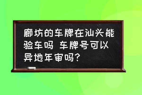 廊坊的車(chē)牌在汕頭能驗(yàn)車(chē)嗎 車(chē)牌號(hào)可以異地年審嗎？