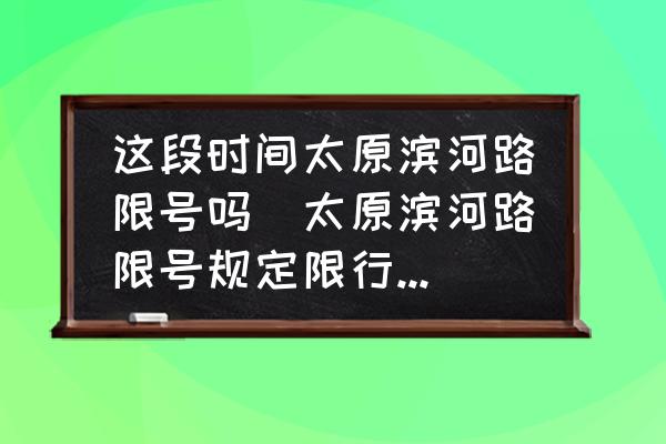 這段時間太原濱河路限號嗎(太原濱河路限號規(guī)定限行時間？)