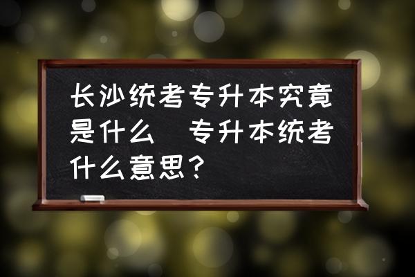 長(zhǎng)沙統(tǒng)考專升本究竟是什么(專升本統(tǒng)考什么意思？)