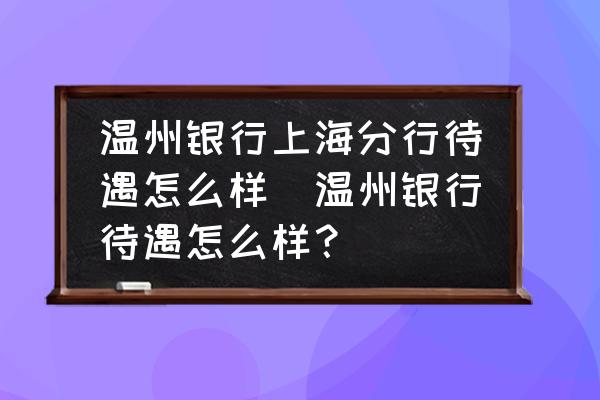 溫州銀行上海分行待遇怎么樣(溫州銀行待遇怎么樣？)